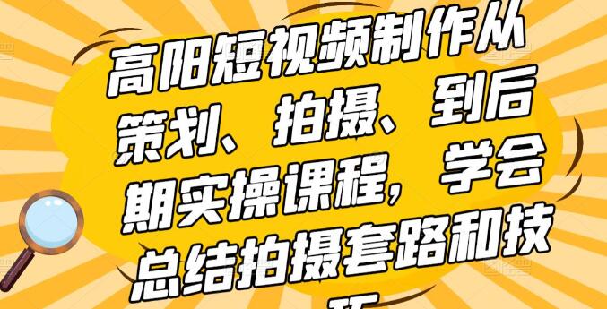 高阳《短视频制作从策划、拍摄、到后期实操课程》学会总结拍摄套路和技巧