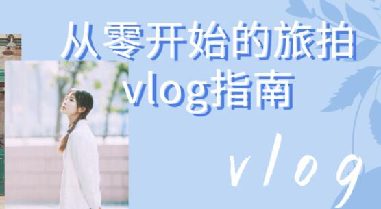 旅拍vlog怎么拍？《从零开始的旅拍vlog指南》视频教程