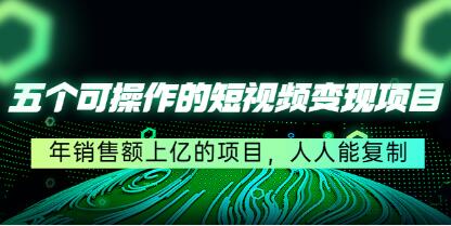 《五个可操作的短视频变现项目》年销售额上亿的项目，人人能复制