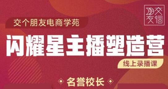 交个朋友电商《闪耀星主播塑造营》入门带货主播，懂人性懂客户成为王者销售