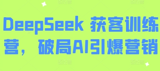 Deepseek获客训练营，破局AI引爆营销