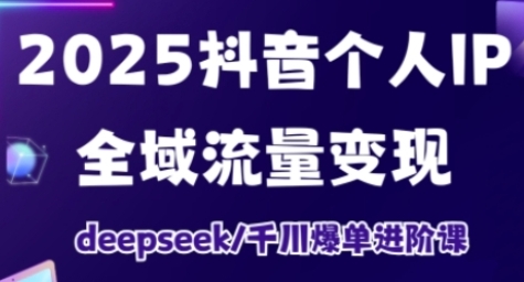 抖音个人IP全域流量变现进阶课，Deepseek千川爆单进阶课