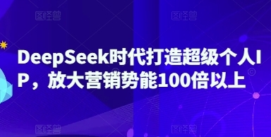 用DeepSeek打造超级个人IP，放大营销势能100倍以上