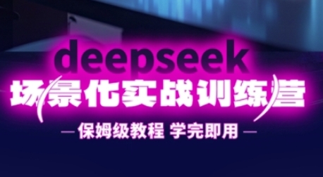 DeepSeek场景化实战训练营，保姆级教程，学完即用