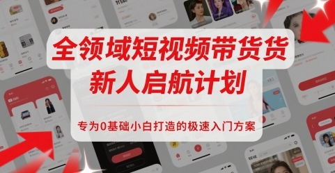 全领域短视频带货新人启航计划，专为0基础小白打造的极速入门方案