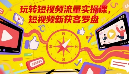 玩转短视频流量实操课，短视频新获客罗盘
