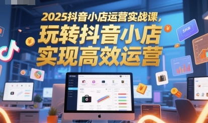 抖音小店运营实战课，玩转抖音小店，实现高效运营