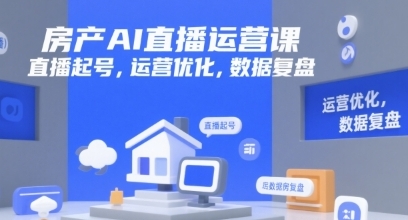 房产AI直播运营课，直播起号，运营优化，数据复盘