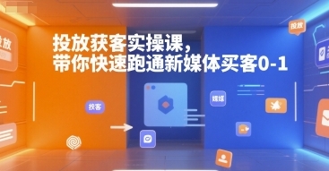 投放获客实操课，带你快速跑通新媒体买客0-1