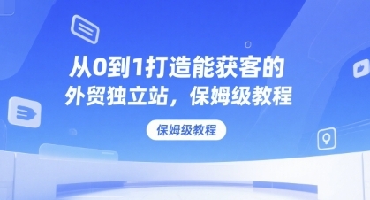 从0到1打造能获客的外贸独立站，保姆级教程